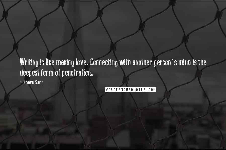 Shawn Stern Quotes: Writing is like making love. Connecting with another person's mind is the deepest form of penetration.