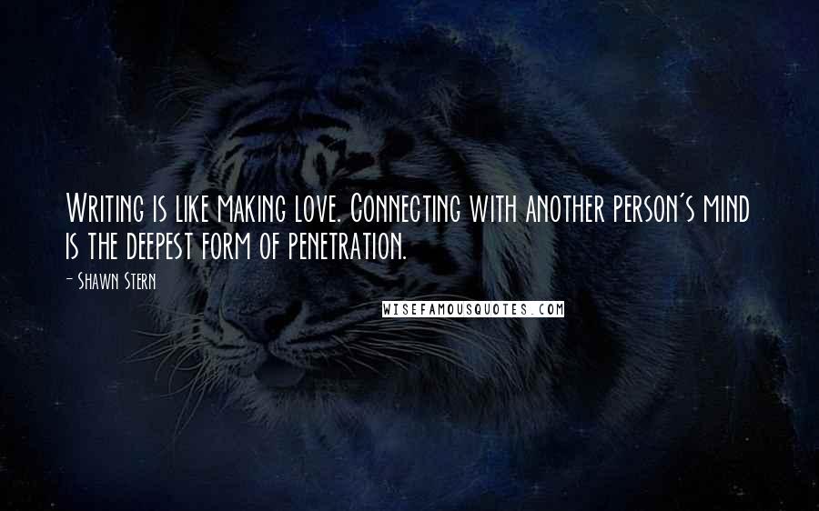 Shawn Stern Quotes: Writing is like making love. Connecting with another person's mind is the deepest form of penetration.