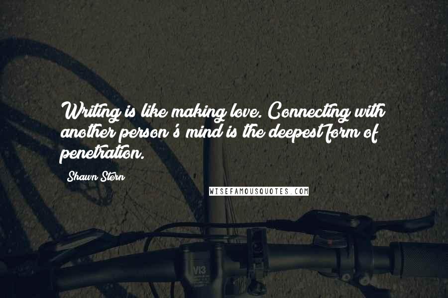 Shawn Stern Quotes: Writing is like making love. Connecting with another person's mind is the deepest form of penetration.