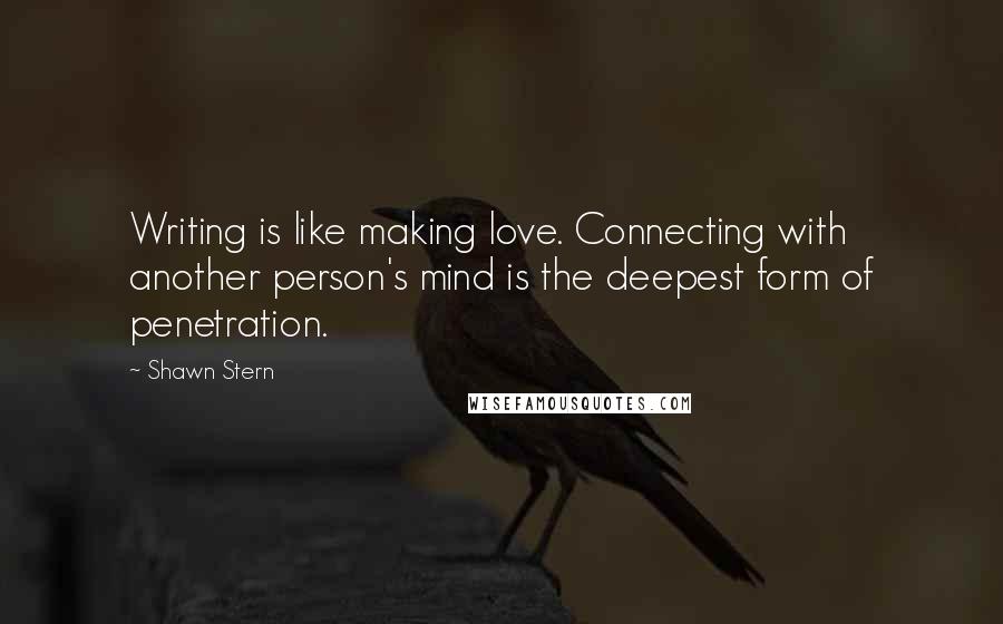 Shawn Stern Quotes: Writing is like making love. Connecting with another person's mind is the deepest form of penetration.