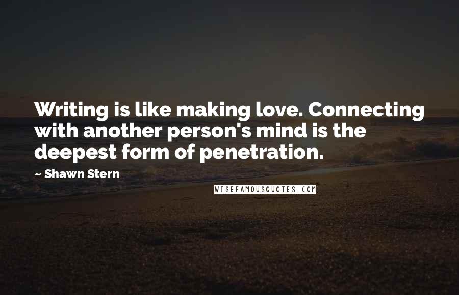 Shawn Stern Quotes: Writing is like making love. Connecting with another person's mind is the deepest form of penetration.