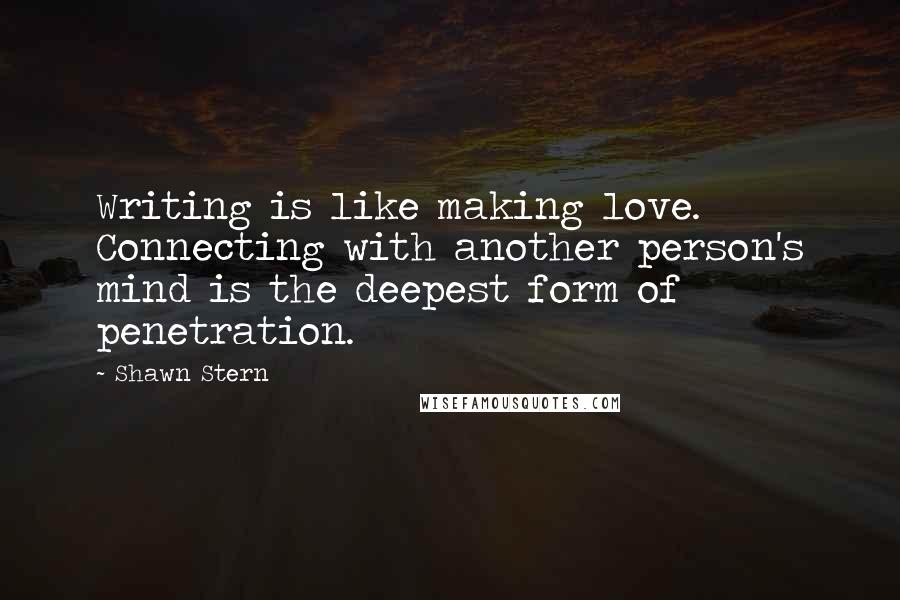 Shawn Stern Quotes: Writing is like making love. Connecting with another person's mind is the deepest form of penetration.