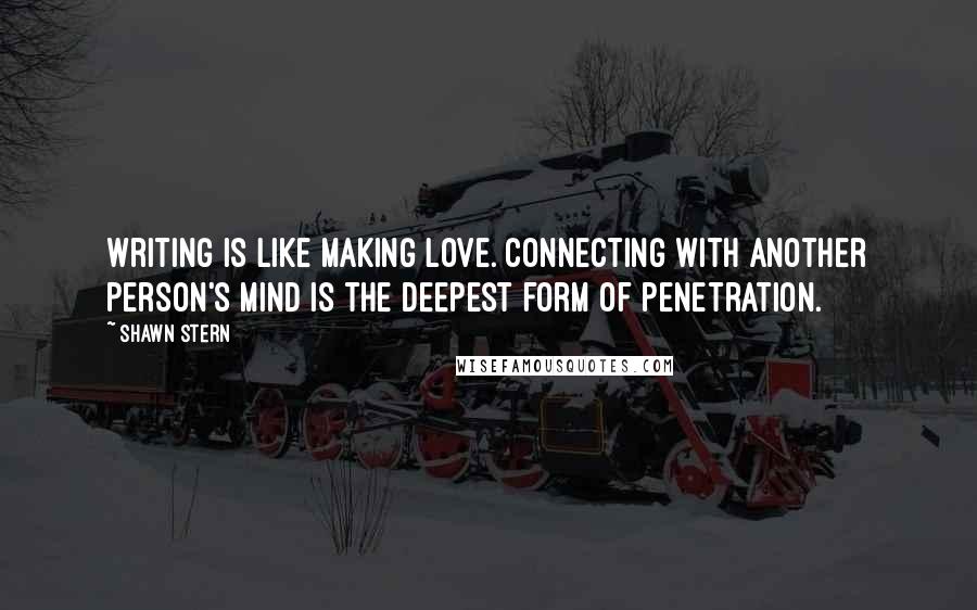 Shawn Stern Quotes: Writing is like making love. Connecting with another person's mind is the deepest form of penetration.