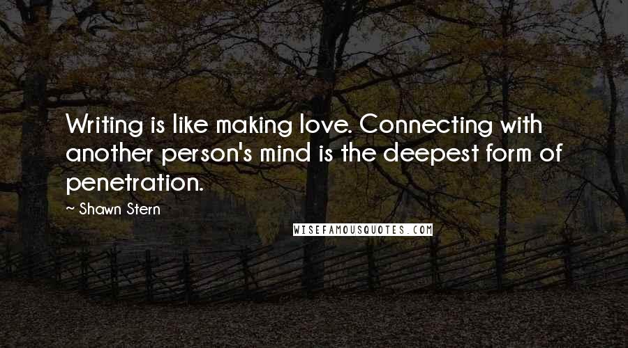 Shawn Stern Quotes: Writing is like making love. Connecting with another person's mind is the deepest form of penetration.