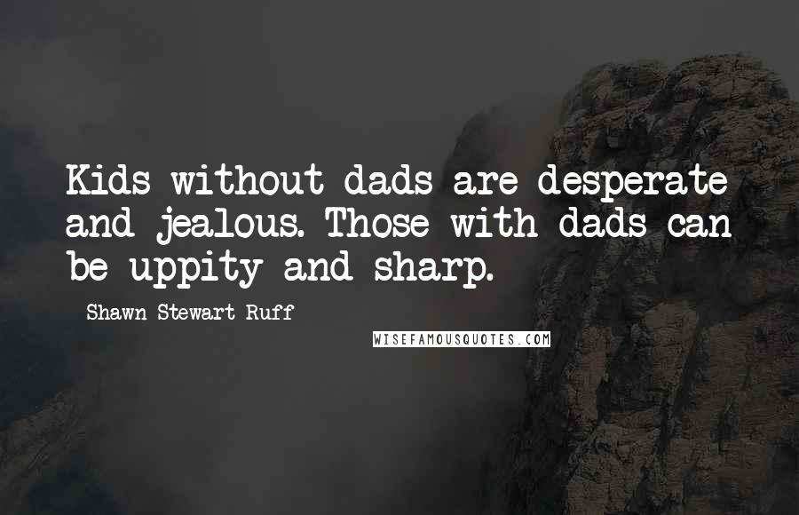 Shawn Stewart Ruff Quotes: Kids without dads are desperate and jealous. Those with dads can be uppity and sharp.