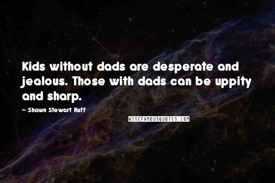 Shawn Stewart Ruff Quotes: Kids without dads are desperate and jealous. Those with dads can be uppity and sharp.