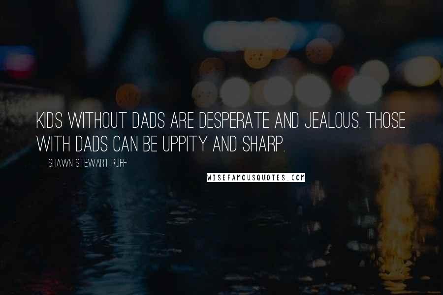 Shawn Stewart Ruff Quotes: Kids without dads are desperate and jealous. Those with dads can be uppity and sharp.