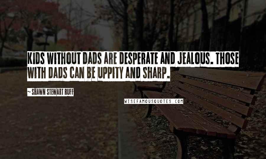 Shawn Stewart Ruff Quotes: Kids without dads are desperate and jealous. Those with dads can be uppity and sharp.