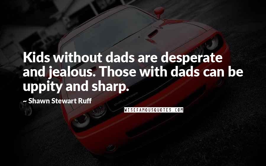 Shawn Stewart Ruff Quotes: Kids without dads are desperate and jealous. Those with dads can be uppity and sharp.