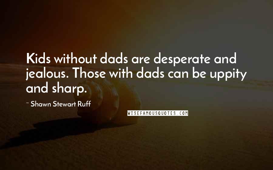 Shawn Stewart Ruff Quotes: Kids without dads are desperate and jealous. Those with dads can be uppity and sharp.