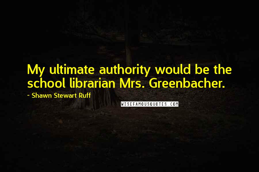 Shawn Stewart Ruff Quotes: My ultimate authority would be the school librarian Mrs. Greenbacher.