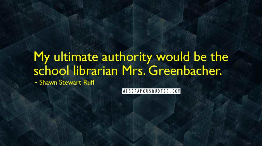 Shawn Stewart Ruff Quotes: My ultimate authority would be the school librarian Mrs. Greenbacher.