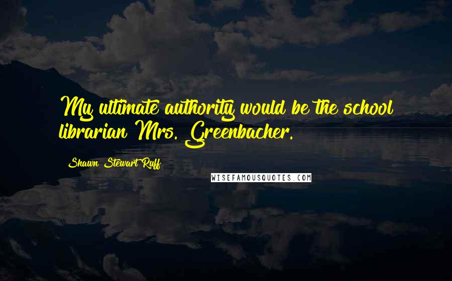 Shawn Stewart Ruff Quotes: My ultimate authority would be the school librarian Mrs. Greenbacher.