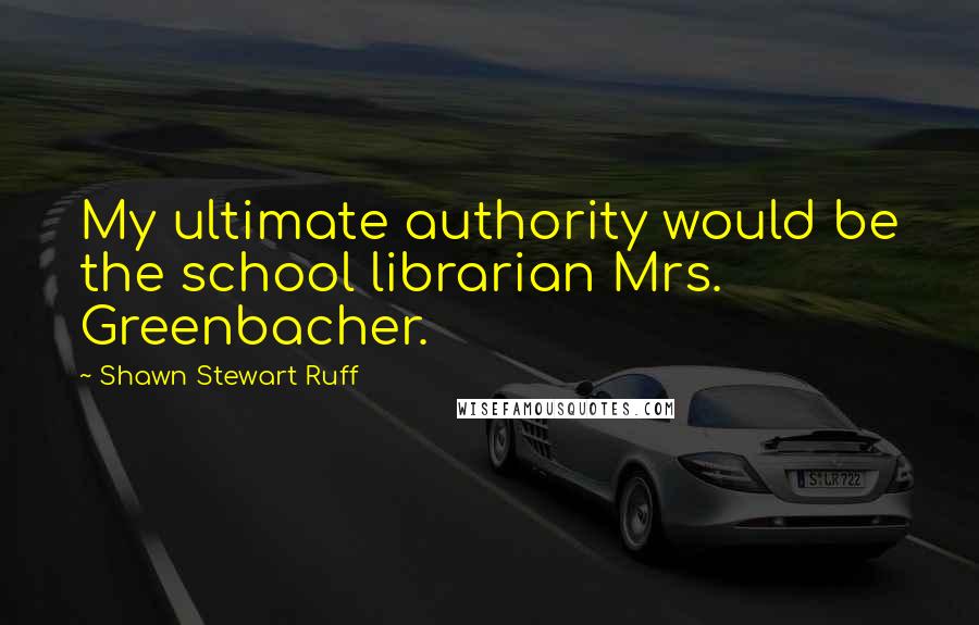 Shawn Stewart Ruff Quotes: My ultimate authority would be the school librarian Mrs. Greenbacher.