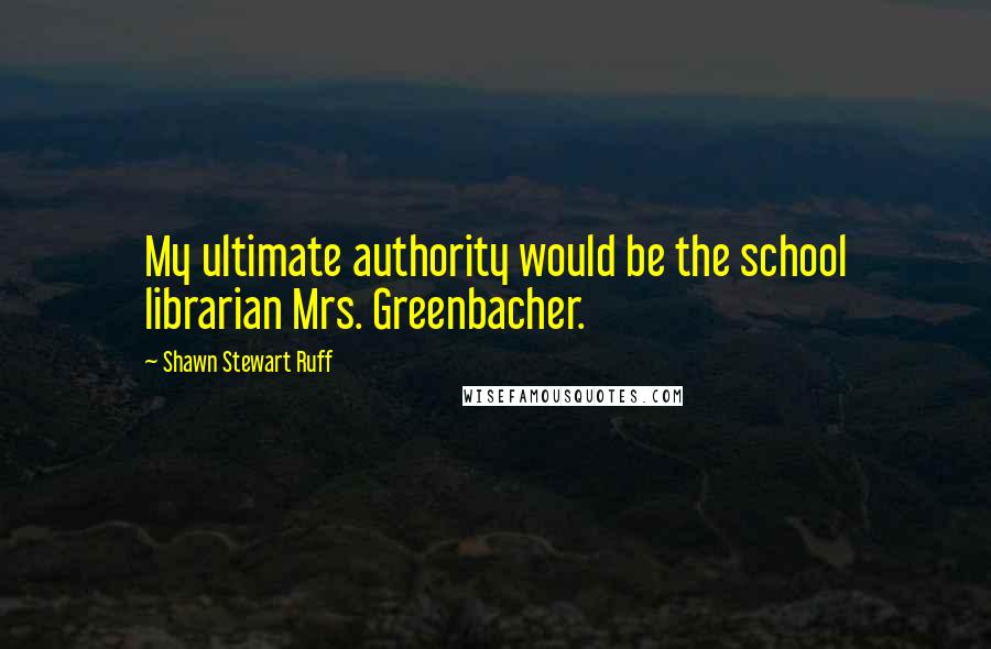 Shawn Stewart Ruff Quotes: My ultimate authority would be the school librarian Mrs. Greenbacher.