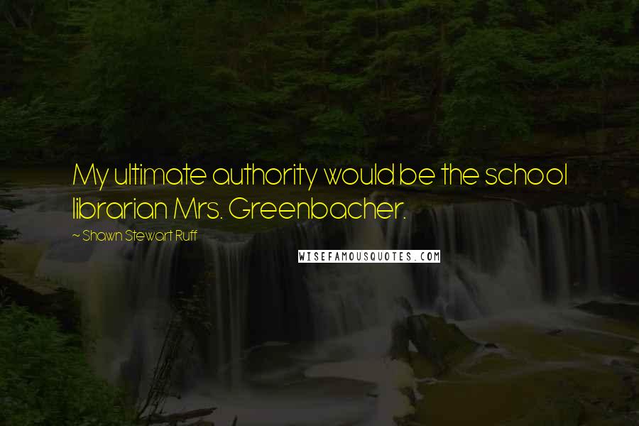 Shawn Stewart Ruff Quotes: My ultimate authority would be the school librarian Mrs. Greenbacher.