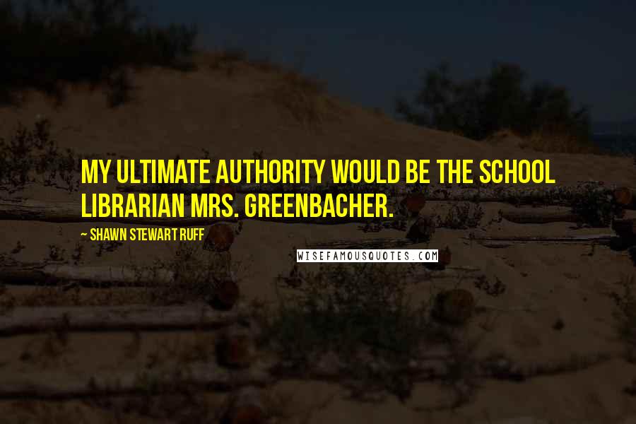 Shawn Stewart Ruff Quotes: My ultimate authority would be the school librarian Mrs. Greenbacher.