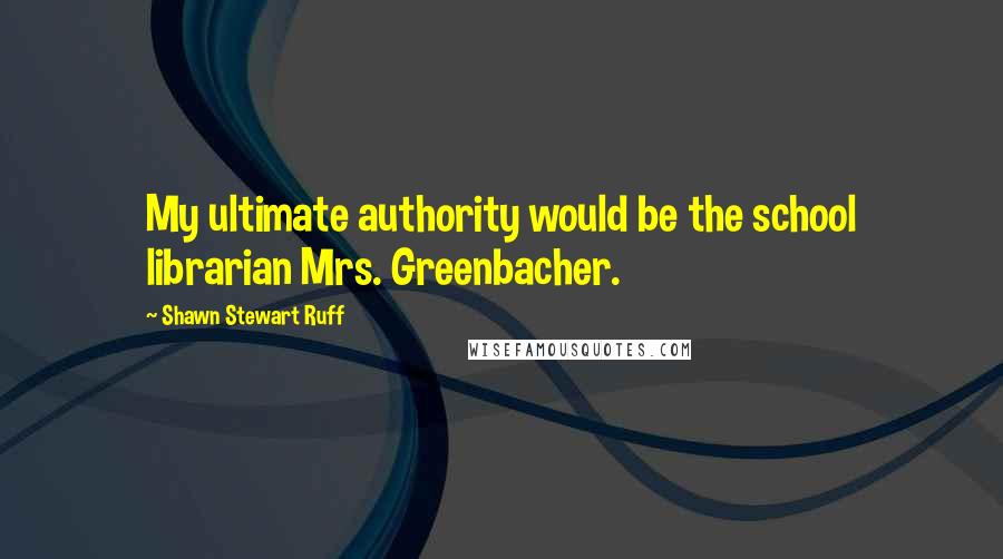 Shawn Stewart Ruff Quotes: My ultimate authority would be the school librarian Mrs. Greenbacher.