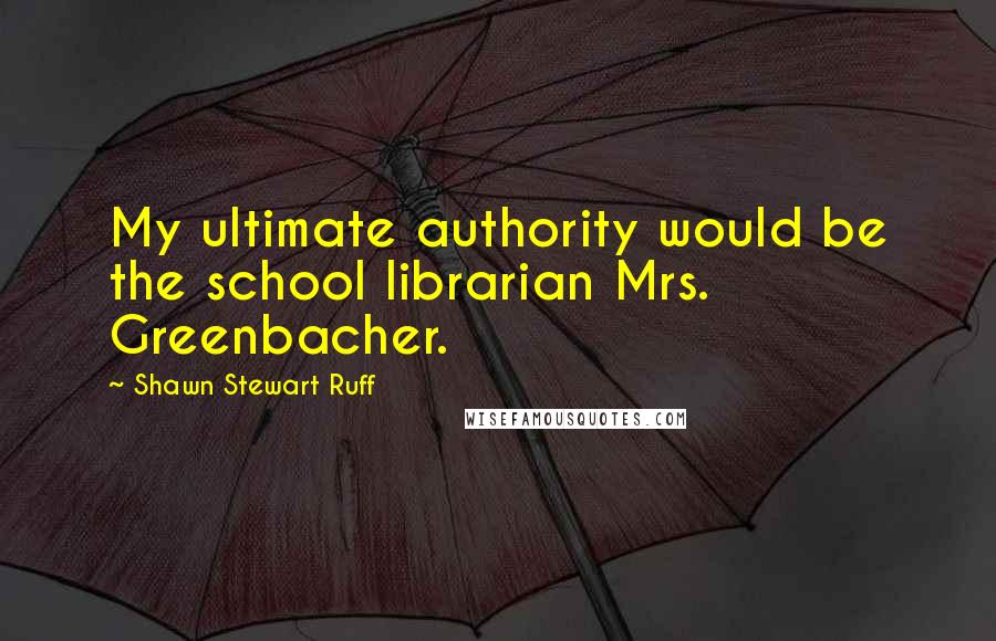 Shawn Stewart Ruff Quotes: My ultimate authority would be the school librarian Mrs. Greenbacher.