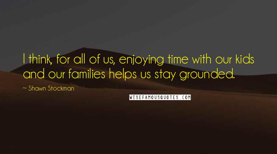 Shawn Stockman Quotes: I think, for all of us, enjoying time with our kids and our families helps us stay grounded.