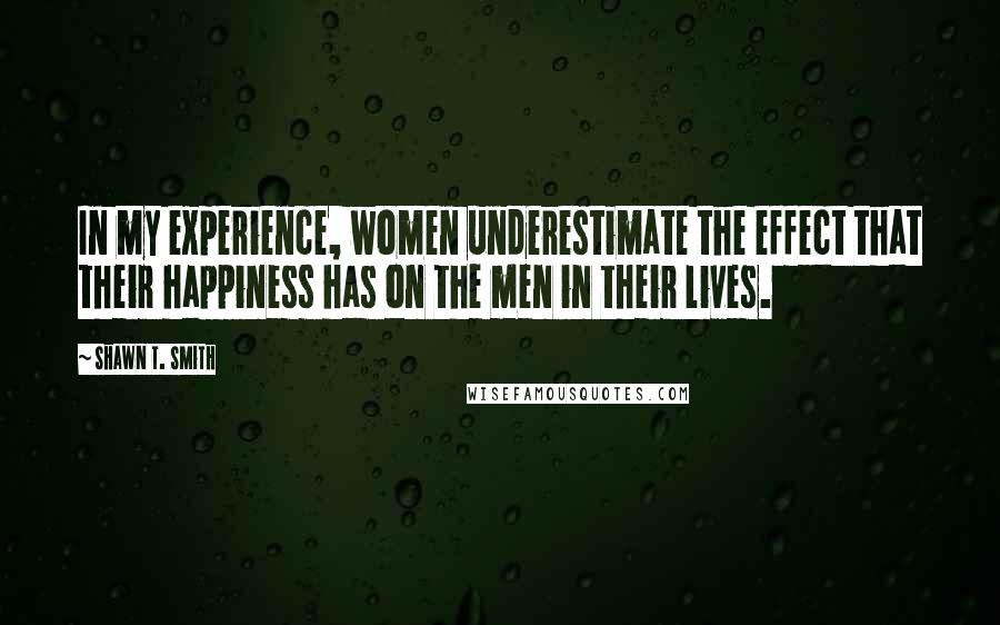 Shawn T. Smith Quotes: In my experience, women underestimate the effect that their happiness has on the men in their lives.