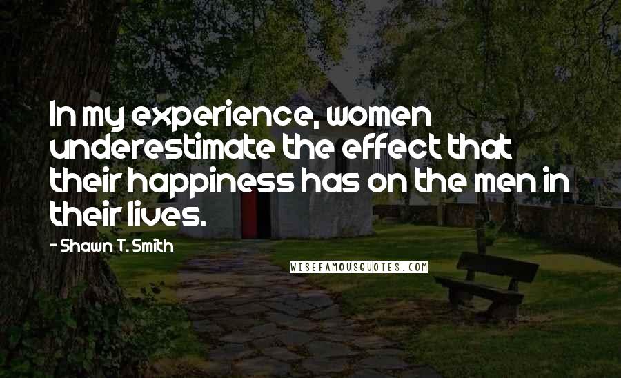 Shawn T. Smith Quotes: In my experience, women underestimate the effect that their happiness has on the men in their lives.