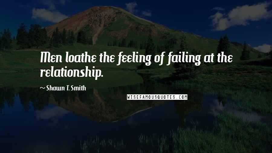 Shawn T. Smith Quotes: Men loathe the feeling of failing at the relationship.