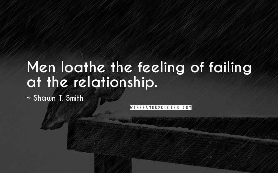 Shawn T. Smith Quotes: Men loathe the feeling of failing at the relationship.