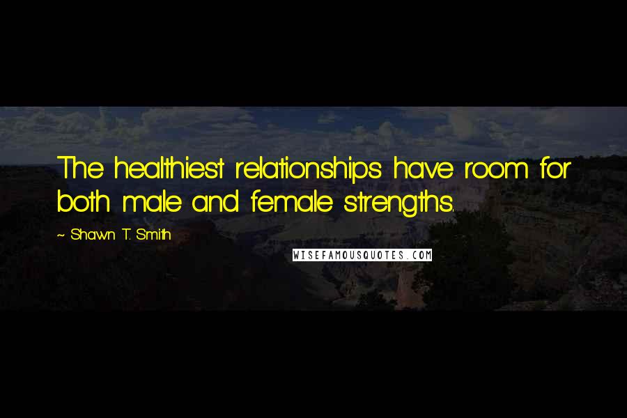Shawn T. Smith Quotes: The healthiest relationships have room for both male and female strengths.