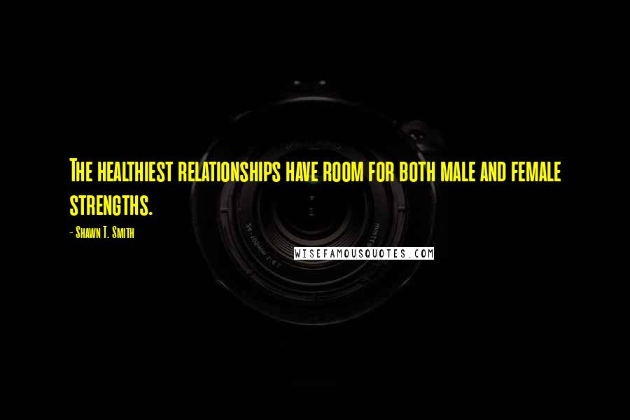 Shawn T. Smith Quotes: The healthiest relationships have room for both male and female strengths.