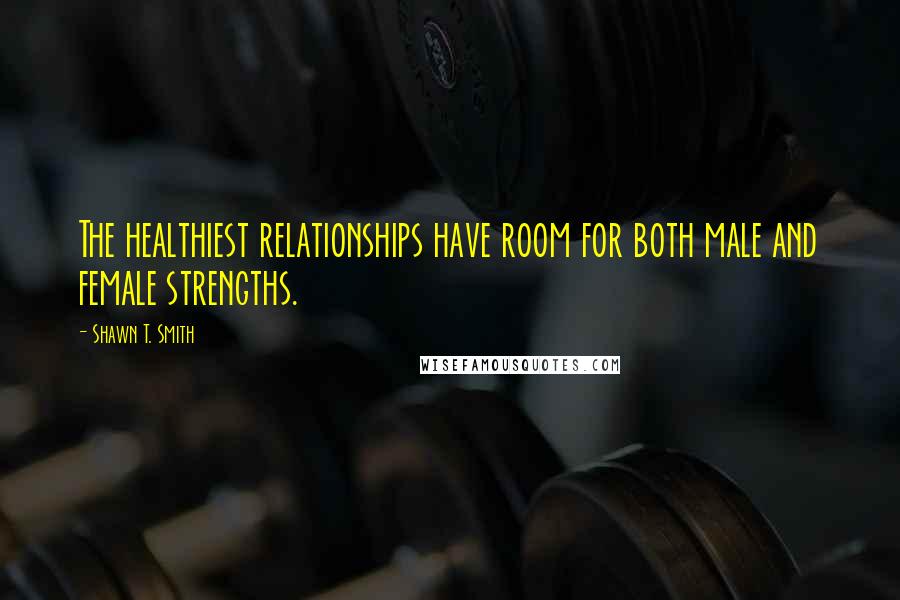 Shawn T. Smith Quotes: The healthiest relationships have room for both male and female strengths.