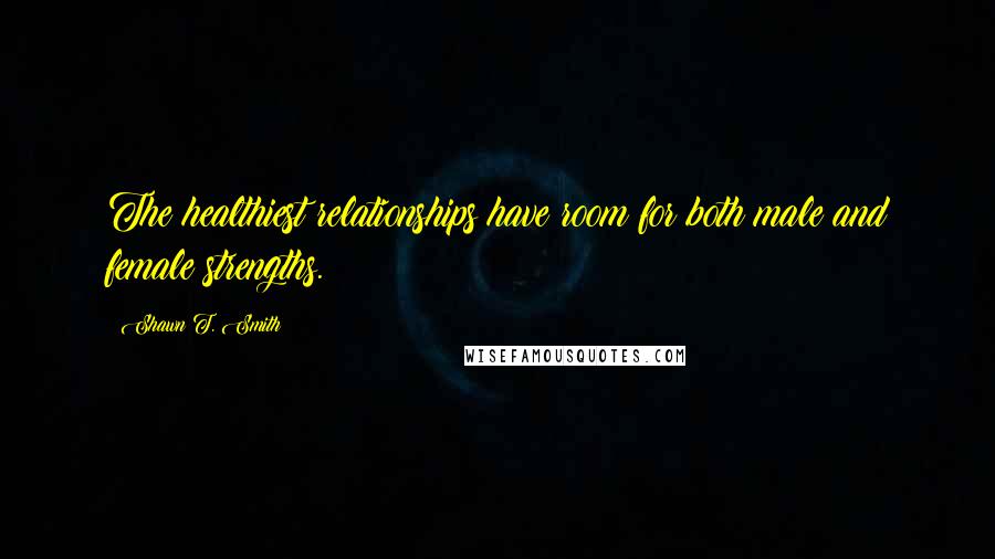 Shawn T. Smith Quotes: The healthiest relationships have room for both male and female strengths.