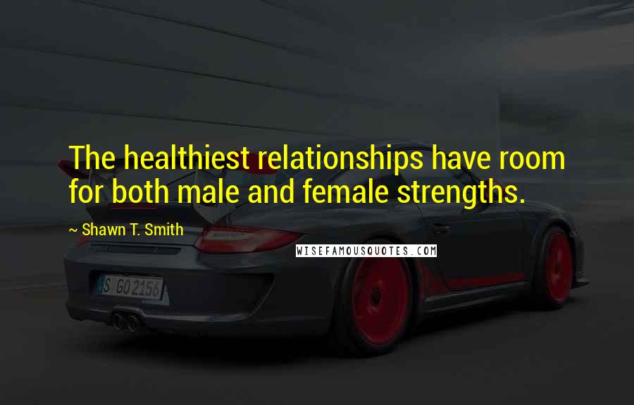 Shawn T. Smith Quotes: The healthiest relationships have room for both male and female strengths.