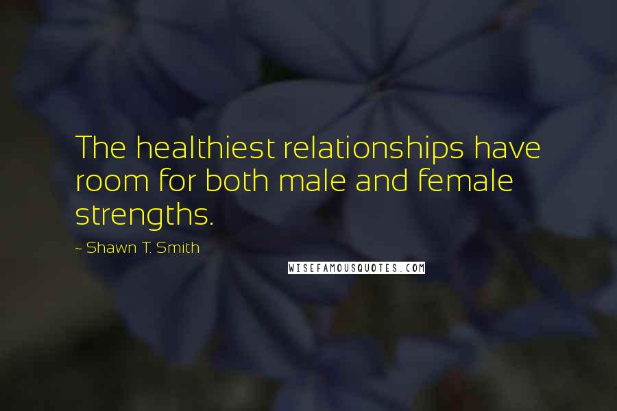 Shawn T. Smith Quotes: The healthiest relationships have room for both male and female strengths.