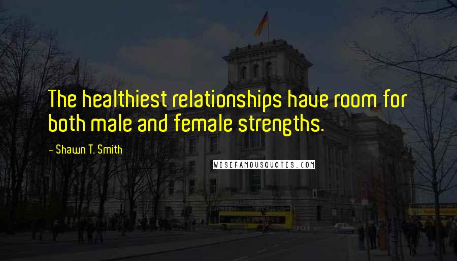 Shawn T. Smith Quotes: The healthiest relationships have room for both male and female strengths.