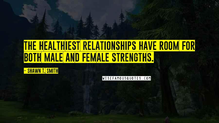 Shawn T. Smith Quotes: The healthiest relationships have room for both male and female strengths.