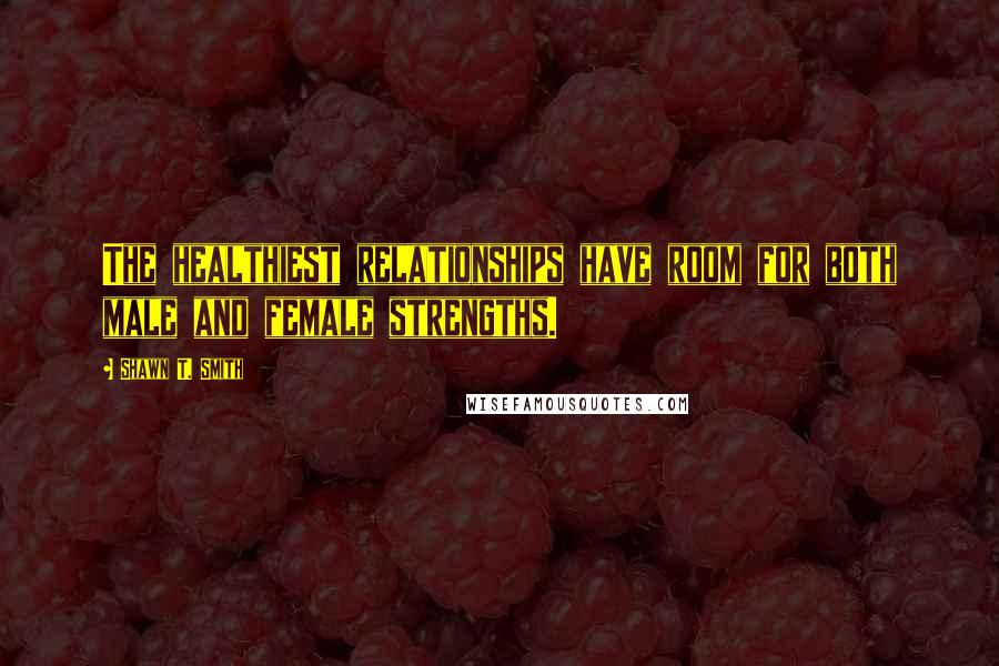 Shawn T. Smith Quotes: The healthiest relationships have room for both male and female strengths.