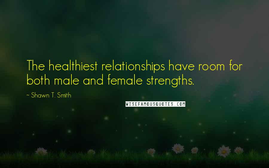 Shawn T. Smith Quotes: The healthiest relationships have room for both male and female strengths.
