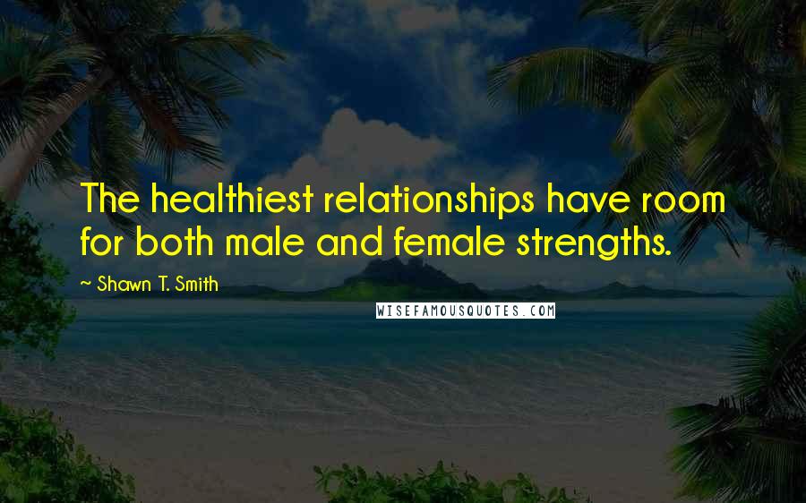 Shawn T. Smith Quotes: The healthiest relationships have room for both male and female strengths.