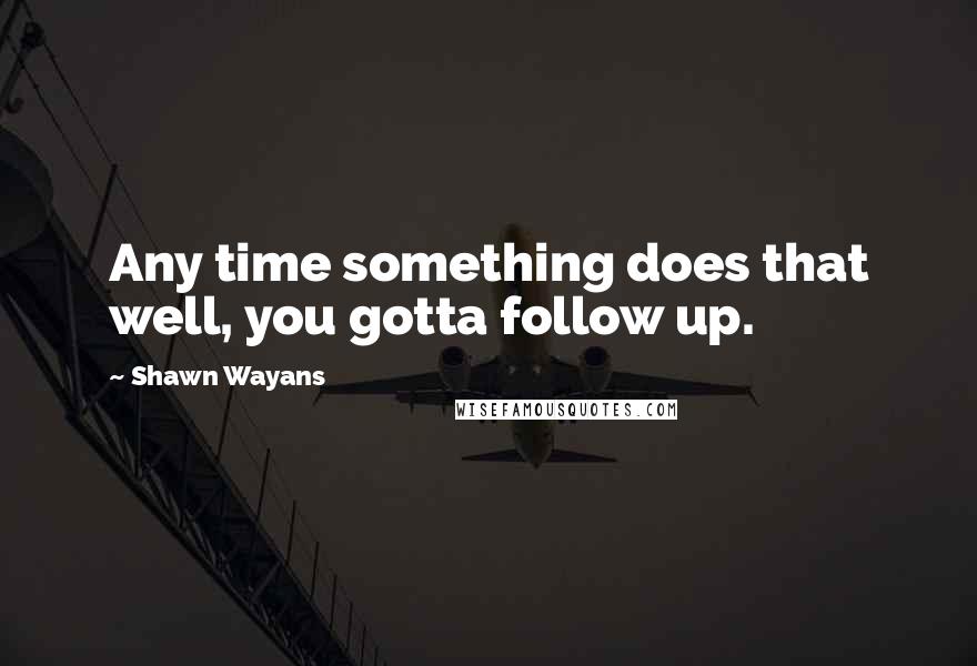 Shawn Wayans Quotes: Any time something does that well, you gotta follow up.