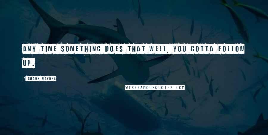 Shawn Wayans Quotes: Any time something does that well, you gotta follow up.