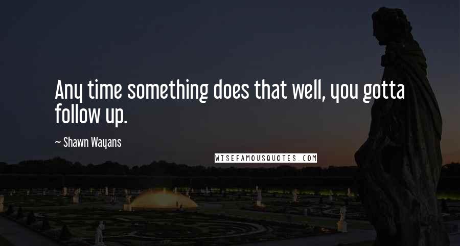 Shawn Wayans Quotes: Any time something does that well, you gotta follow up.