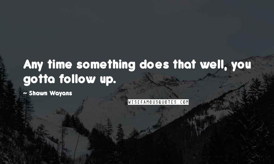 Shawn Wayans Quotes: Any time something does that well, you gotta follow up.