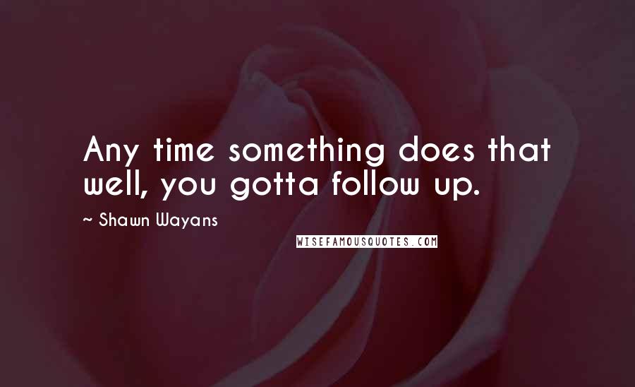 Shawn Wayans Quotes: Any time something does that well, you gotta follow up.