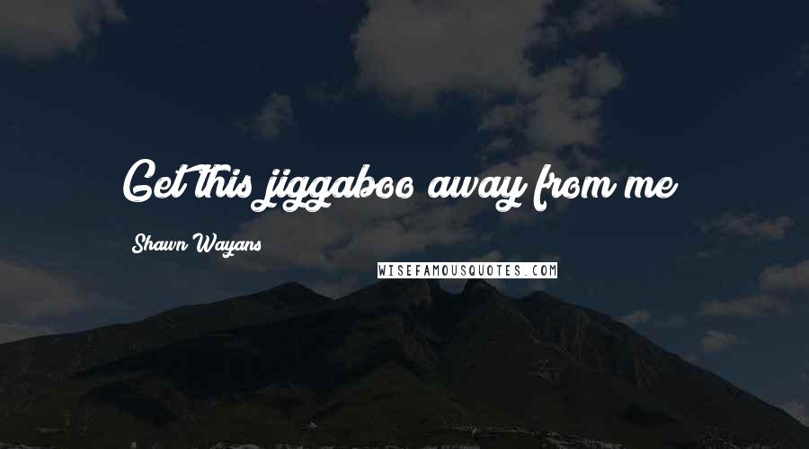 Shawn Wayans Quotes: Get this jiggaboo away from me!