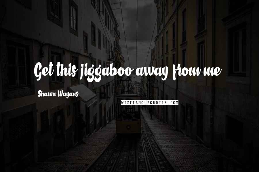 Shawn Wayans Quotes: Get this jiggaboo away from me!