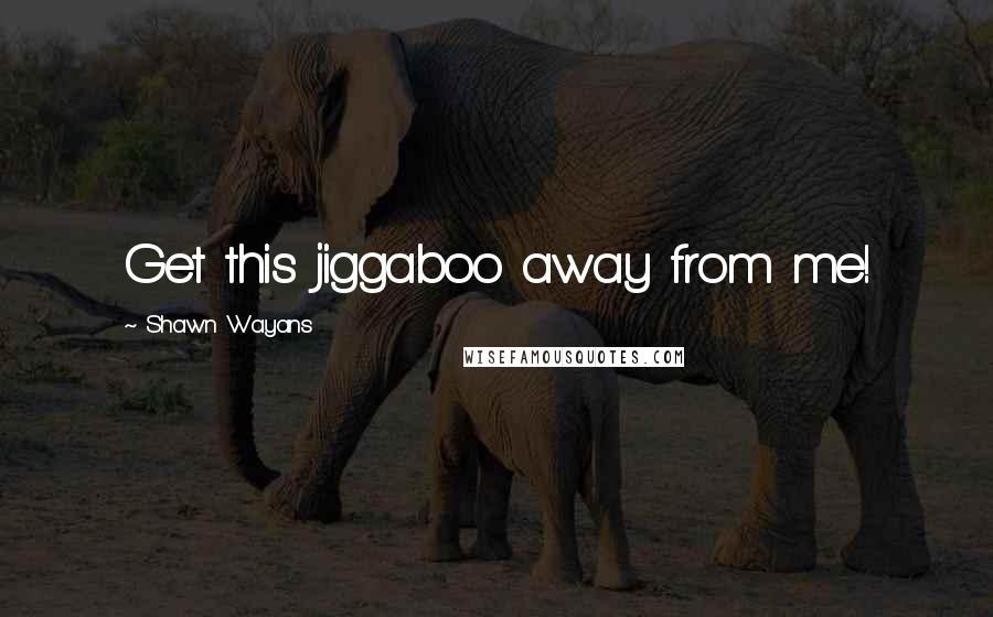 Shawn Wayans Quotes: Get this jiggaboo away from me!