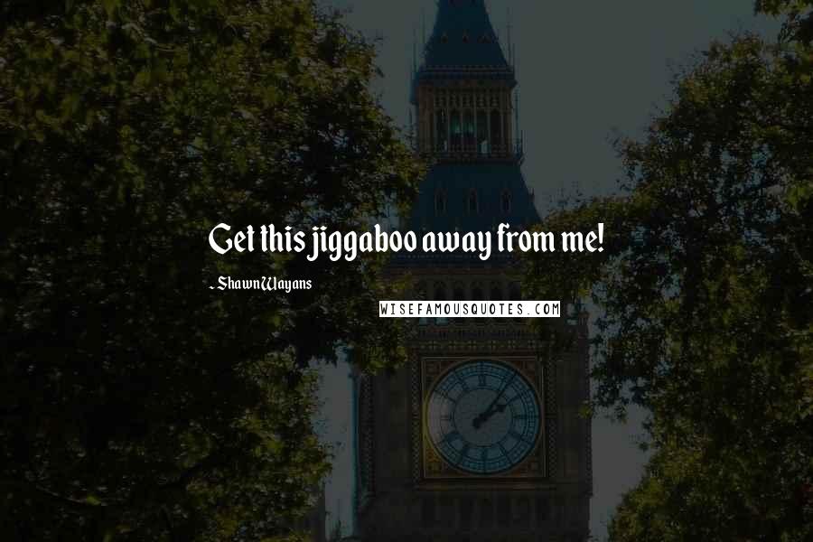 Shawn Wayans Quotes: Get this jiggaboo away from me!