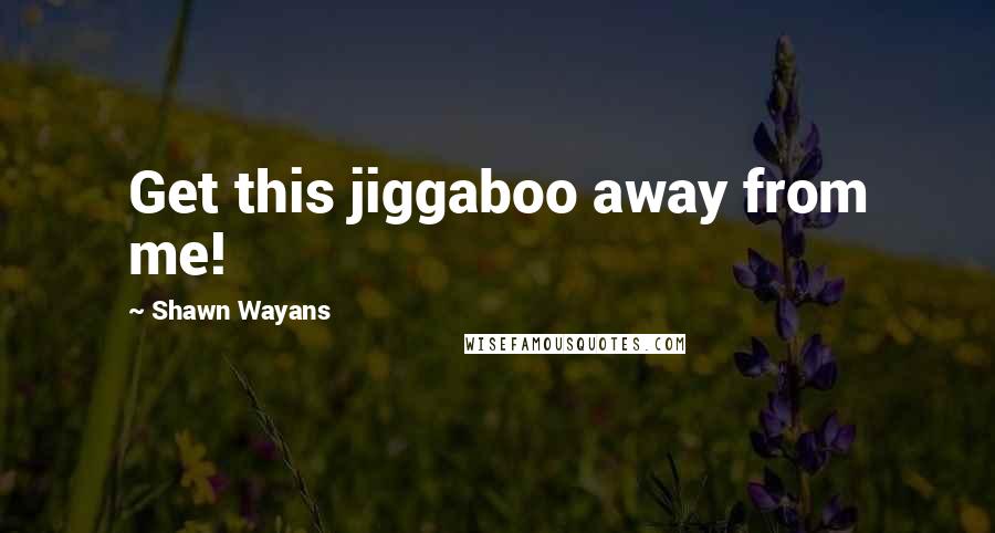 Shawn Wayans Quotes: Get this jiggaboo away from me!