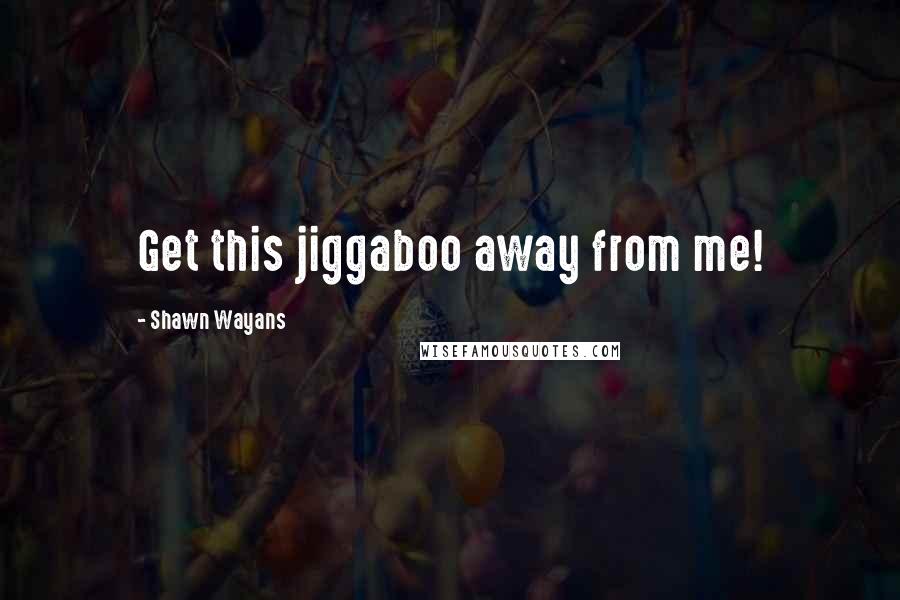 Shawn Wayans Quotes: Get this jiggaboo away from me!